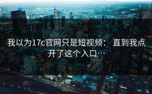 我以为17c官网只是短视频： 直到我点开了这个入口…
