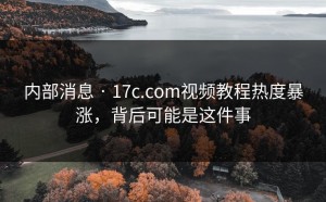 内部消息 · 17c.com视频教程热度暴涨，背后可能是这件事