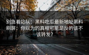 别急着站队：黑料吃瓜最新地址黑料刷屏：你以为的真相可能是反的该不该转发？
