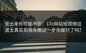 说出来你可能不信：17c网站短视频这波太真实到我失眠这一步你做对了吗？