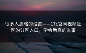 很多人忽略的设置——17c官网视频社区的分区入口，学会后真的省事