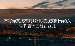 不写你真找不到17c影院视频制作的关注列表入口就在这儿