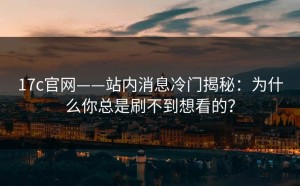 17c官网——站内消息冷门揭秘：为什么你总是刷不到想看的？