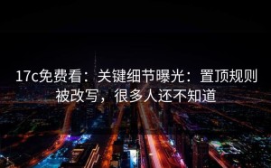 17c免费看：关键细节曝光：置顶规则被改写，很多人还不知道