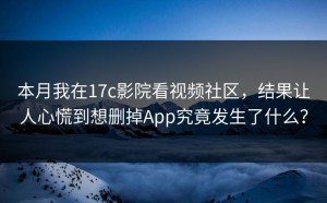 本月我在17c影院看视频社区，结果让人心慌到想删掉App究竟发生了什么？