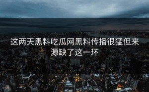 这两天黑料吃瓜网黑料传播很猛但来源缺了这一环