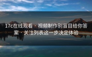 17c在线观看 · 视频制作别盲目给你答案 · 关注列表这一步决定体验