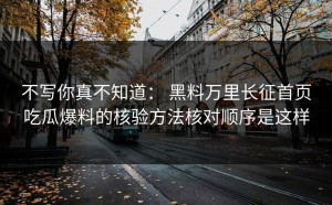 不写你真不知道： 黑料万里长征首页吃瓜爆料的核验方法核对顺序是这样