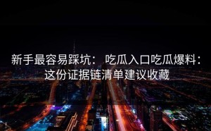 新手最容易踩坑： 吃瓜入口吃瓜爆料： 这份证据链清单建议收藏