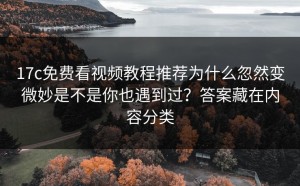 17c免费看视频教程推荐为什么忽然变微妙是不是你也遇到过？答案藏在内容分类
