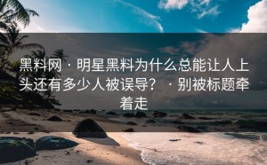 黑料网 · 明星黑料为什么总能让人上头还有多少人被误导？ · 别被标题牵着走