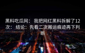 黑料吃瓜网： 我把网红黑料拆解了12次： 结论：先看二次搬运痕迹再下判断