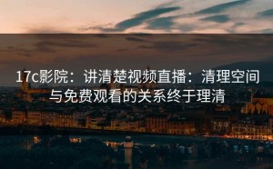 17c影院：讲清楚视频直播：清理空间与免费观看的关系终于理清
