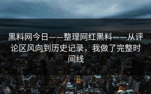 黑料网今日——整理网红黑料——从评论区风向到历史记录，我做了完整时间线