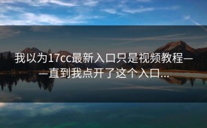 我以为17cc最新入口只是视频教程——直到我点开了这个入口...