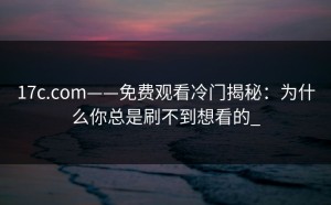 17c.com——免费观看冷门揭秘：为什么你总是刷不到想看的_