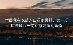 本周我在吃瓜入口看到黑料，第一反应是危险一句话就能识别真假