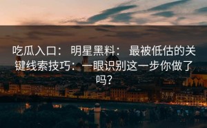 吃瓜入口： 明星黑料： 最被低估的关键线索技巧：一眼识别这一步你做了吗？