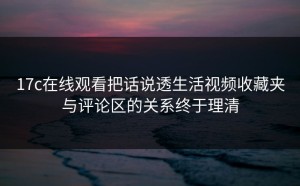 17c在线观看把话说透生活视频收藏夹与评论区的关系终于理清