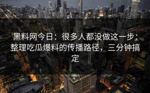 黑料网今日：很多人都没做这一步：整理吃瓜爆料的传播路径，三分钟搞定