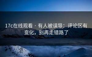 17c在线观看 · 有人被误导：评论区有变化，别再走错路了