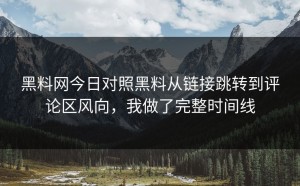 黑料网今日对照黑料从链接跳转到评论区风向，我做了完整时间线
