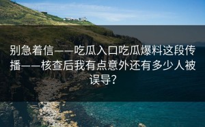 别急着信——吃瓜入口吃瓜爆料这段传播——核查后我有点意外还有多少人被误导？