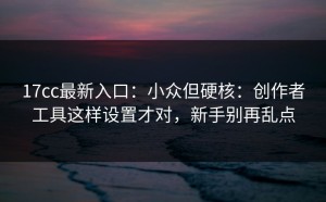17cc最新入口：小众但硬核：创作者工具这样设置才对，新手别再乱点