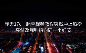 昨天17c一起草视频教程突然冲上热榜突然改规则指向同一个细节