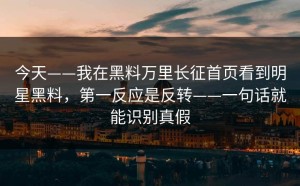 今天——我在黑料万里长征首页看到明星黑料，第一反应是反转——一句话就能识别真假