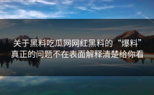 关于黑料吃瓜网网红黑料的“爆料”真正的问题不在表面解释清楚给你看