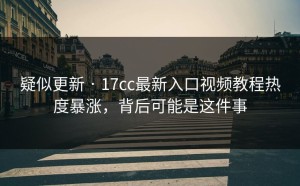 疑似更新 · 17cc最新入口视频教程热度暴涨，背后可能是这件事
