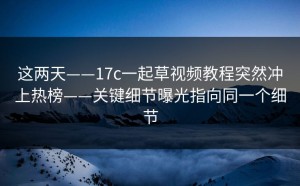 这两天——17c一起草视频教程突然冲上热榜——关键细节曝光指向同一个细节