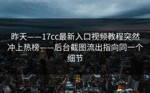 昨天——17cc最新入口视频教程突然冲上热榜——后台截图流出指向同一个细节