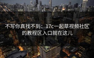 不写你真找不到：17c一起草视频社区的教程区入口就在这儿