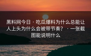 黑料网今日 · 吃瓜爆料为什么总能让人上头为什么会被带节奏？ · 一张截图能说明什么