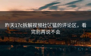 昨天17c拆解视频社区猛的评论区，看完别再说不会