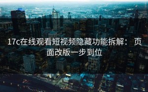 17c在线观看短视频隐藏功能拆解： 页面改版一步到位