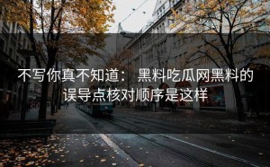 不写你真不知道： 黑料吃瓜网黑料的误导点核对顺序是这样
