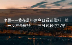 凌晨——我在黑料网今日看到黑料，第一反应是微妙——三分钟教你拆穿