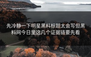 先冷静一下明星黑料标题太会写但黑料网今日里这几个证据链要先看