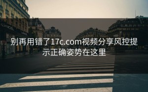 别再用错了17c.com视频分享风控提示正确姿势在这里