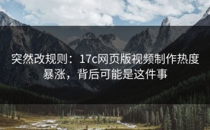 突然改规则：17c网页版视频制作热度暴涨，背后可能是这件事