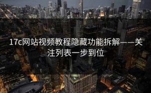 17c网站视频教程隐藏功能拆解——关注列表一步到位