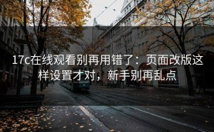 17c在线观看别再用错了：页面改版这样设置才对，新手别再乱点