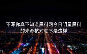 不写你真不知道黑料网今日明星黑料的来源核对顺序是这样
