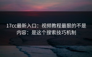 17cc最新入口：视频教程最狠的不是内容：是这个搜索技巧机制