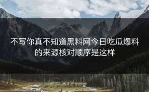 不写你真不知道黑料网今日吃瓜爆料的来源核对顺序是这样