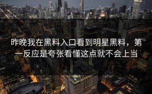 昨晚我在黑料入口看到明星黑料，第一反应是夸张看懂这点就不会上当