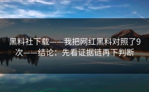 黑料社下载——我把网红黑料对照了9次——结论：先看证据链再下判断